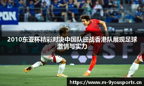 2010东亚杯精彩对决中国队迎战香港队展现足球激情与实力