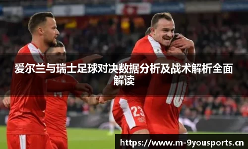 爱尔兰与瑞士足球对决数据分析及战术解析全面解读