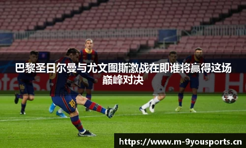 巴黎圣日尔曼与尤文图斯激战在即谁将赢得这场巅峰对决